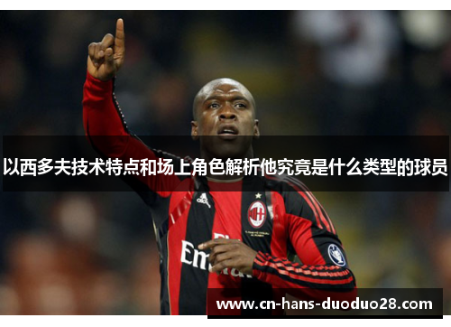 以西多夫技术特点和场上角色解析他究竟是什么类型的球员