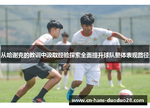 从哈谢克的教训中汲取经验探索全面提升球队整体表现路径