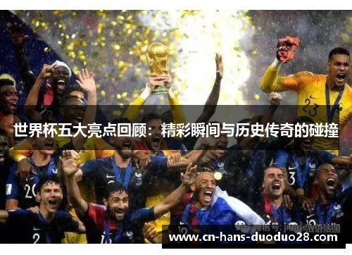 世界杯五大亮点回顾：精彩瞬间与历史传奇的碰撞