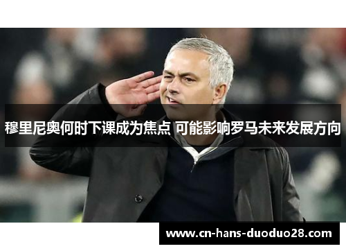 穆里尼奥何时下课成为焦点 可能影响罗马未来发展方向