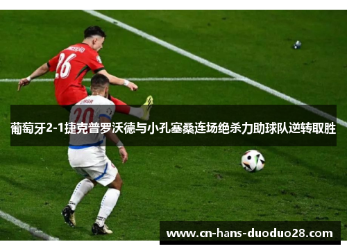 葡萄牙2-1捷克普罗沃德与小孔塞桑连场绝杀力助球队逆转取胜