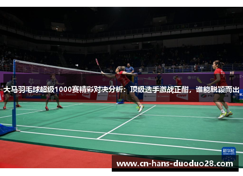 大马羽毛球超级1000赛精彩对决分析：顶级选手激战正酣，谁能脱颖而出