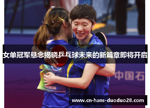 女单冠军悬念揭晓乒乓球未来的新篇章即将开启
