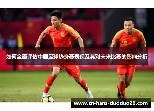 如何全面评估中国足球热身赛表现及其对未来比赛的影响分析