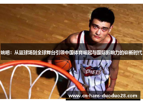 姚明：从篮球场到全球舞台引领中国体育崛起与国际影响力的崭新时代