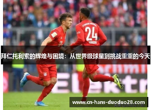 拜仁托利索的辉煌与困境：从世界级球星到挑战重重的今天