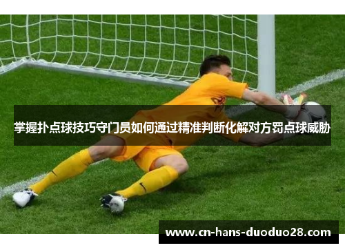 掌握扑点球技巧守门员如何通过精准判断化解对方罚点球威胁