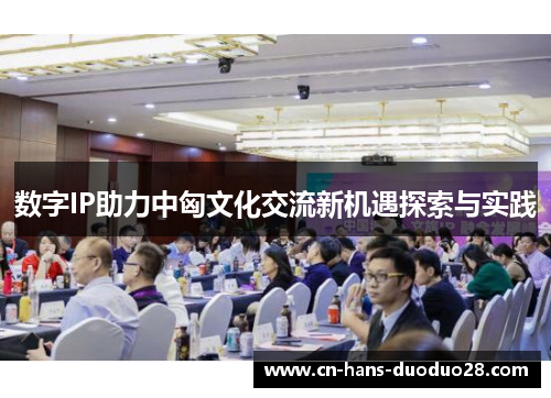 数字IP助力中匈文化交流新机遇探索与实践