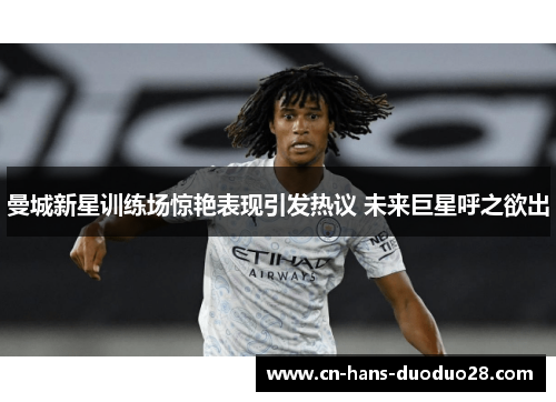 曼城新星训练场惊艳表现引发热议 未来巨星呼之欲出