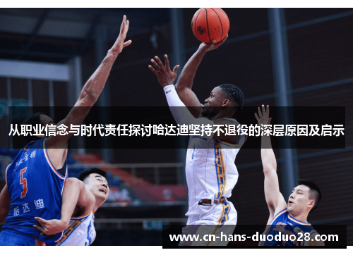 从职业信念与时代责任探讨哈达迪坚持不退役的深层原因及启示