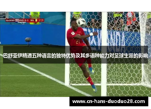 巴舒亚伊精通五种语言的独特优势及其多语种能力对足球生涯的影响