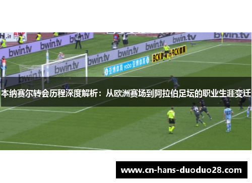 本纳赛尔转会历程深度解析：从欧洲赛场到阿拉伯足坛的职业生涯变迁
