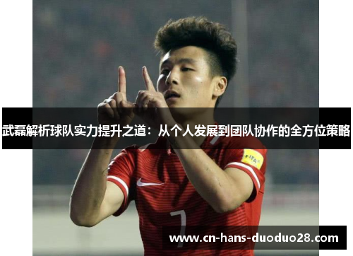 武磊解析球队实力提升之道：从个人发展到团队协作的全方位策略