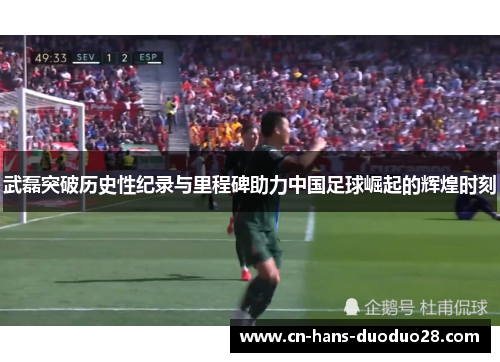 武磊突破历史性纪录与里程碑助力中国足球崛起的辉煌时刻 武磊突破历史性纪录与里程碑助力中国足球崛起的辉煌时刻