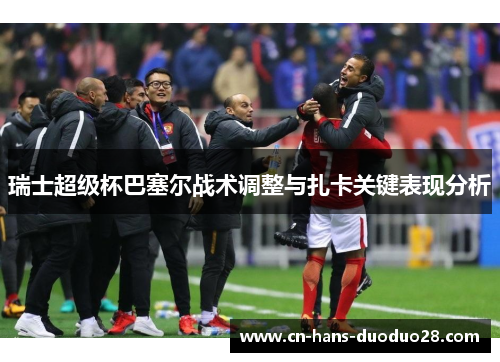 瑞士超级杯巴塞尔战术调整与扎卡关键表现分析