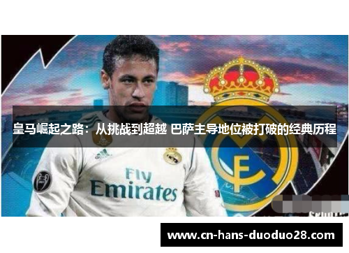 皇马崛起之路：从挑战到超越 巴萨主导地位被打破的经典历程