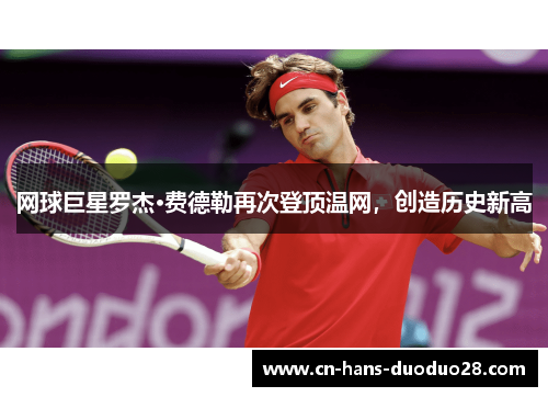 网球巨星罗杰·费德勒再次登顶温网，创造历史新高