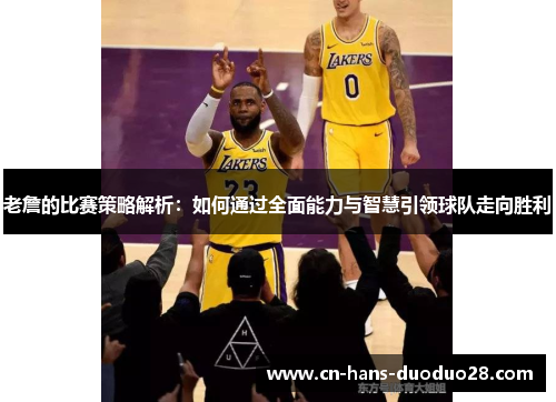 老詹的比赛策略解析：如何通过全面能力与智慧引领球队走向胜利