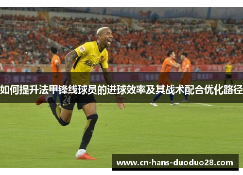 如何提升法甲锋线球员的进球效率及其战术配合优化路径