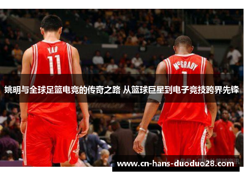 姚明与全球足篮电竞的传奇之路 从篮球巨星到电子竞技跨界先锋