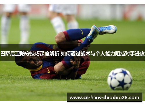 巴萨后卫防守技巧深度解析 如何通过战术与个人能力阻挡对手进攻