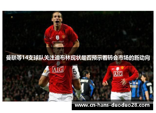 曼联等14支球队关注迪布林现状是否预示着转会市场的新动向