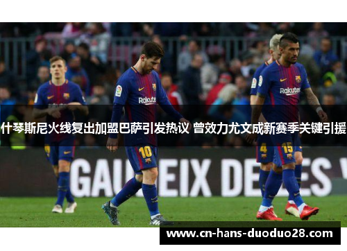 什琴斯尼火线复出加盟巴萨引发热议 曾效力尤文成新赛季关键引援
