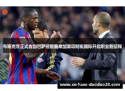 布斯克茨正式告别巴萨迎新篇章加盟迈阿密国际开启职业新征程