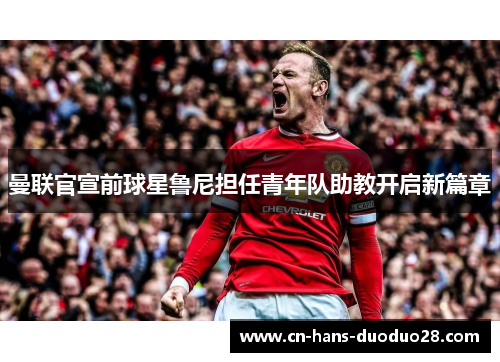 曼联官宣前球星鲁尼担任青年队助教开启新篇章