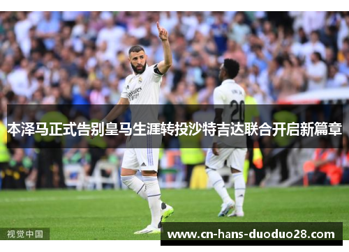 本泽马正式告别皇马生涯转投沙特吉达联合开启新篇章 本泽马正式告别皇马生涯转投沙特吉达联合开启新篇章