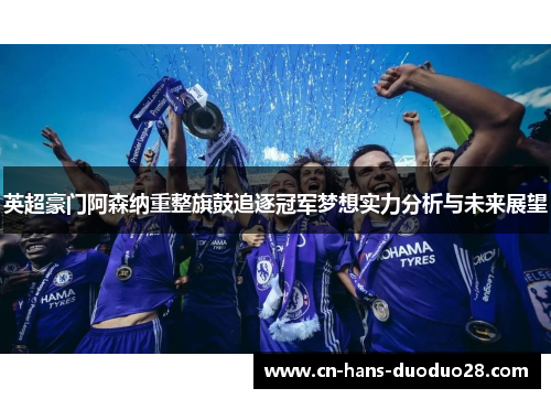 英超豪门阿森纳重整旗鼓追逐冠军梦想实力分析与未来展望
